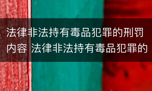 法律非法持有毒品犯罪的刑罚内容 法律非法持有毒品犯罪的刑罚内容是