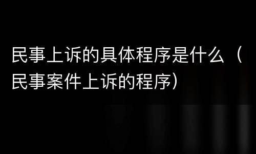 民事上诉的具体程序是什么（民事案件上诉的程序）