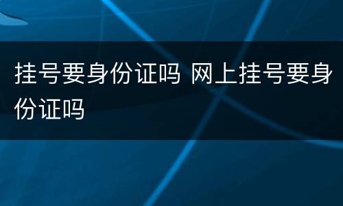 挂号要身份证吗 网上挂号要身份证吗