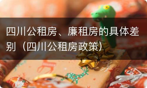 四川公租房、廉租房的具体差别（四川公租房政策）