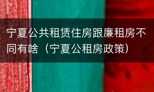 宁夏公共租赁住房跟廉租房不同有啥（宁夏公租房政策）