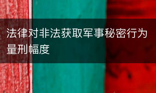 法律对非法获取军事秘密行为量刑幅度