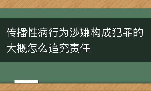 传播性病行为涉嫌构成犯罪的大概怎么追究责任