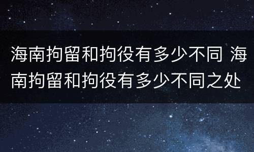 海南拘留和拘役有多少不同 海南拘留和拘役有多少不同之处
