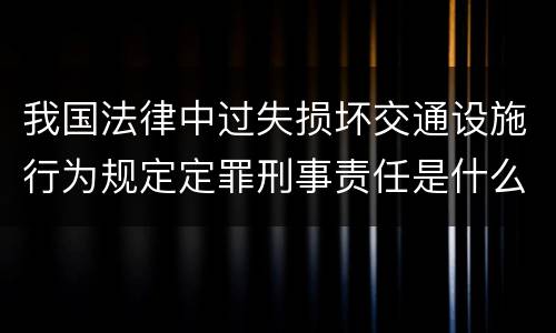 我国法律中过失损坏交通设施行为规定定罪刑事责任是什么