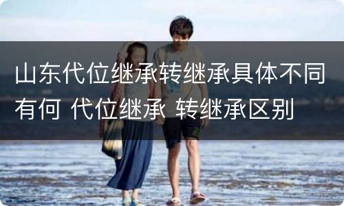 山东代位继承转继承具体不同有何 代位继承 转继承区别