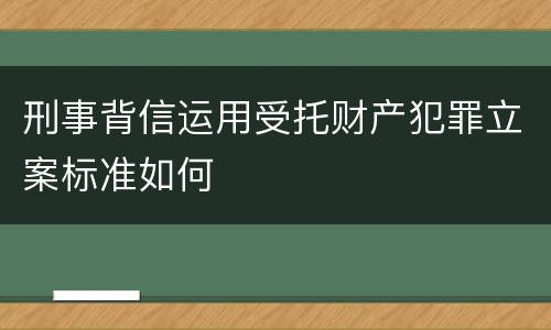 刑事背信运用受托财产犯罪立案标准如何