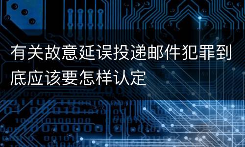 有关故意延误投递邮件犯罪到底应该要怎样认定