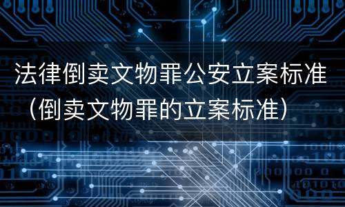 法律倒卖文物罪公安立案标准（倒卖文物罪的立案标准）