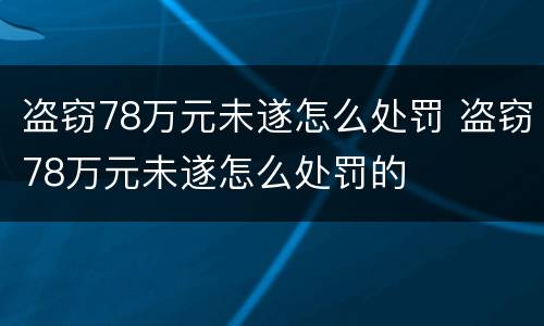 盗窃78万元未遂怎么处罚 盗窃78万元未遂怎么处罚的
