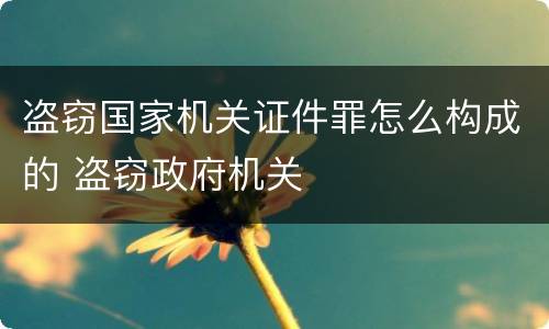 盗窃国家机关证件罪怎么构成的 盗窃政府机关