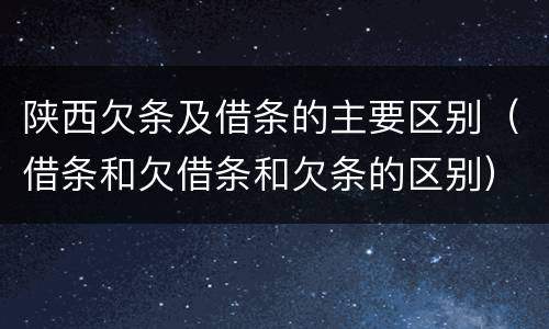 陕西欠条及借条的主要区别（借条和欠借条和欠条的区别）