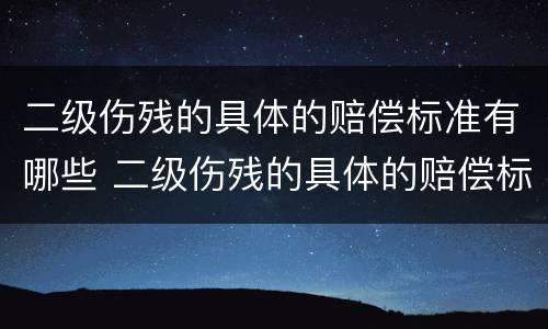 二级伤残的具体的赔偿标准有哪些 二级伤残的具体的赔偿标准有哪些规定