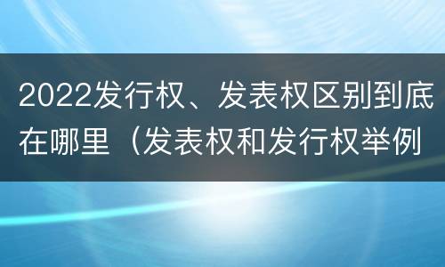 2022发行权、发表权区别到底在哪里（发表权和发行权举例）