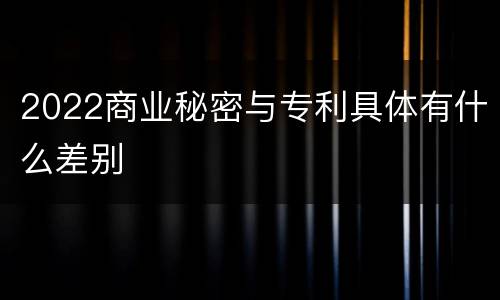 2022商业秘密与专利具体有什么差别