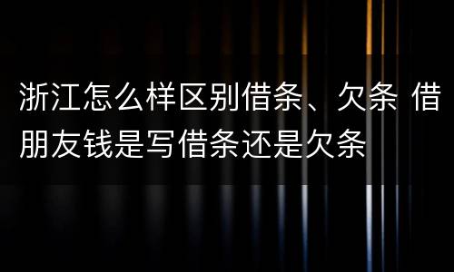浙江怎么样区别借条、欠条 借朋友钱是写借条还是欠条