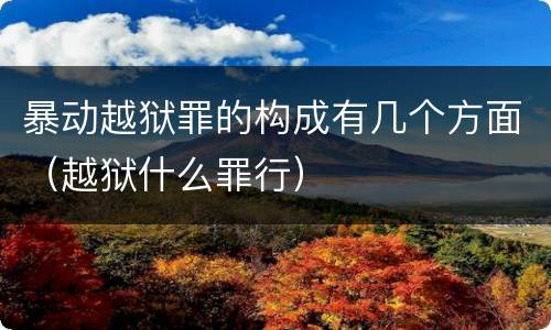 暴动越狱罪的构成有几个方面（越狱什么罪行）