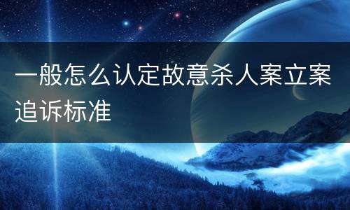 一般怎么认定故意杀人案立案追诉标准