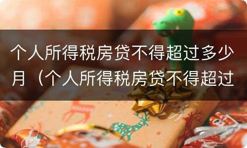 个人所得税房贷不得超过多少月（个人所得税房贷不得超过多少月以上）