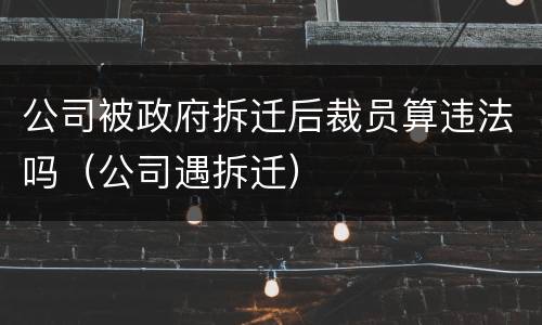 公司被政府拆迁后裁员算违法吗（公司遇拆迁）