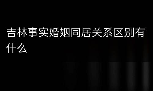 吉林事实婚姻同居关系区别有什么