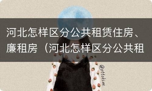 河北怎样区分公共租赁住房、廉租房（河北怎样区分公共租赁住房,廉租房和公租房）