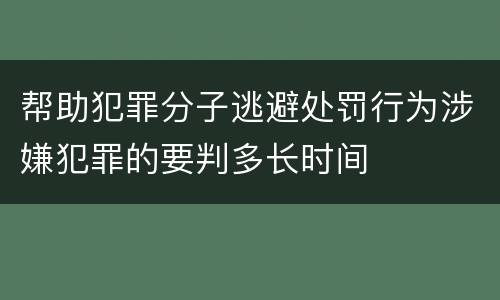 帮助犯罪分子逃避处罚行为涉嫌犯罪的要判多长时间