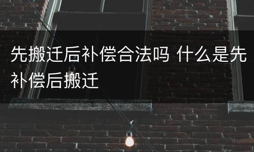 先搬迁后补偿合法吗 什么是先补偿后搬迁