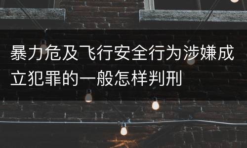 暴力危及飞行安全行为涉嫌成立犯罪的一般怎样判刑