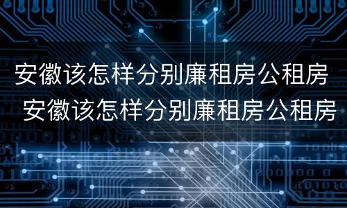 安徽该怎样分别廉租房公租房 安徽该怎样分别廉租房公租房和商品房