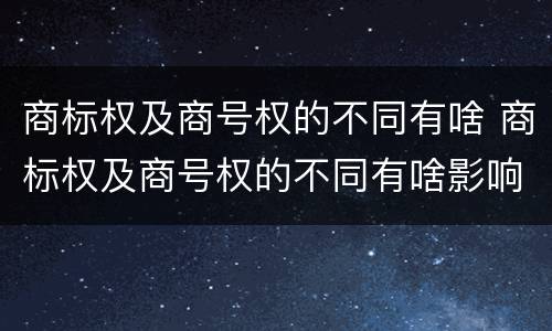商标权及商号权的不同有啥 商标权及商号权的不同有啥影响