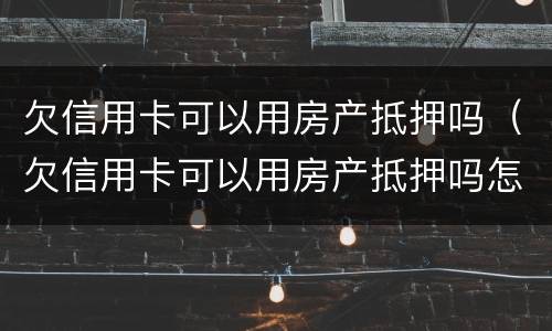 欠信用卡可以用房产抵押吗（欠信用卡可以用房产抵押吗怎么还）