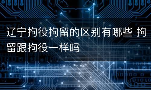 辽宁拘役拘留的区别有哪些 拘留跟拘役一样吗