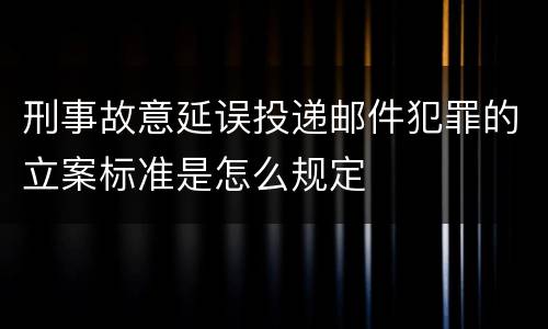 刑事故意延误投递邮件犯罪的立案标准是怎么规定