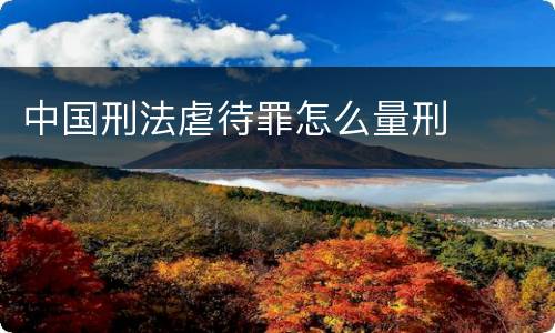 中国刑法虐待罪怎么量刑