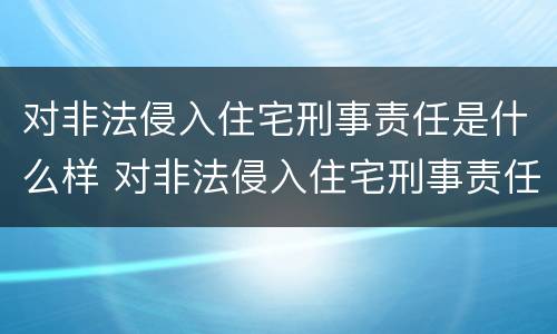对非法侵入住宅刑事责任是什么样 对非法侵入住宅刑事责任是什么样的