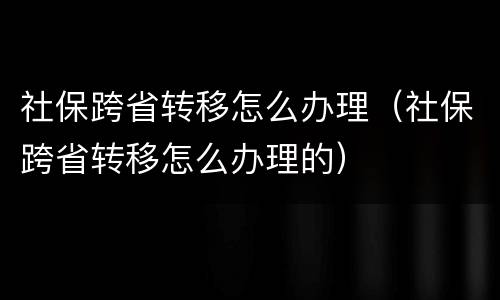 社保跨省转移怎么办理（社保跨省转移怎么办理的）