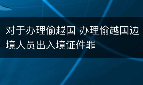 对于办理偷越国 办理偷越国边境人员出入境证件罪