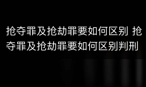 抢夺罪及抢劫罪要如何区别 抢夺罪及抢劫罪要如何区别判刑