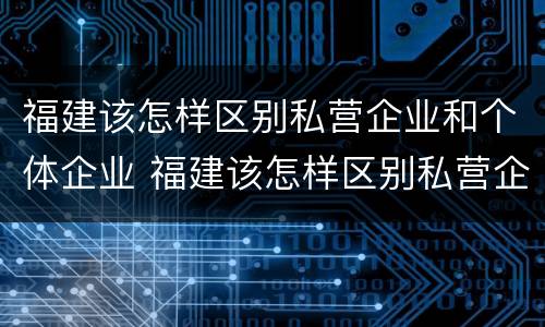 福建该怎样区别私营企业和个体企业 福建该怎样区别私营企业和个体企业呢
