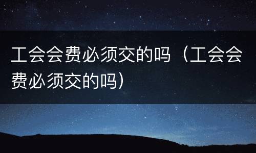 工会会费必须交的吗（工会会费必须交的吗）