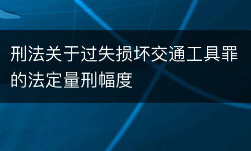 刑法关于过失损坏交通工具罪的法定量刑幅度