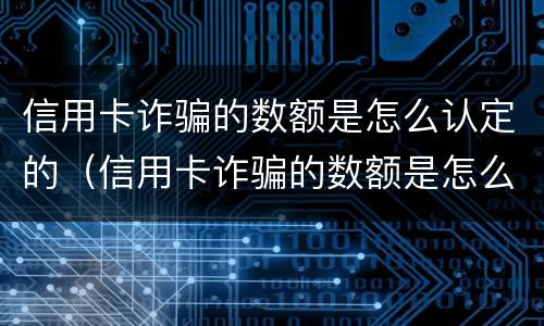 信用卡诈骗的数额是怎么认定的（信用卡诈骗的数额是怎么认定的标准）
