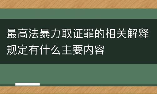 最高法暴力取证罪的相关解释规定有什么主要内容