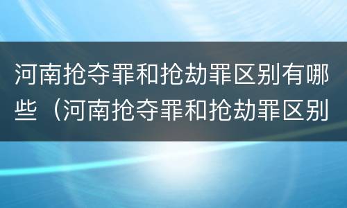 河南抢夺罪和抢劫罪区别有哪些（河南抢夺罪和抢劫罪区别有哪些呢）