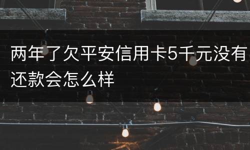 两年了欠平安信用卡5千元没有还款会怎么样