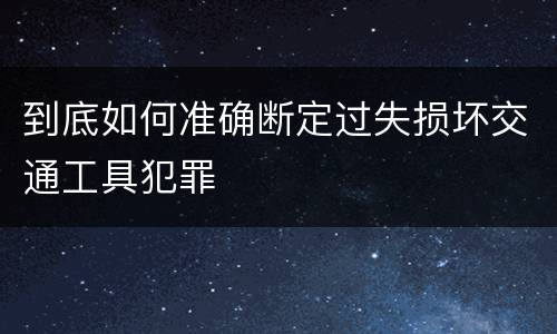 到底如何准确断定过失损坏交通工具犯罪