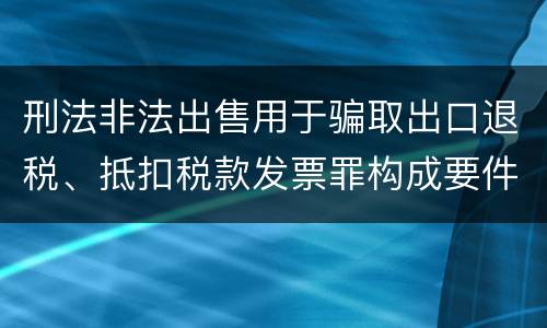 刑法非法出售用于骗取出口退税、抵扣税款发票罪构成要件是什么