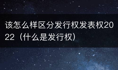 该怎么样区分发行权发表权2022（什么是发行权）