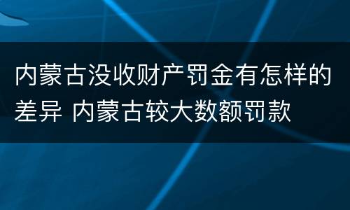 内蒙古没收财产罚金有怎样的差异 内蒙古较大数额罚款